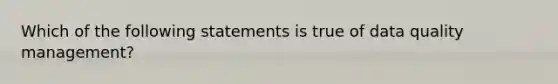 Which of the following statements is true of data quality management?