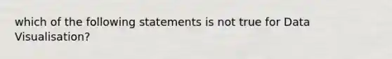 which of the following statements is not true for Data Visualisation?