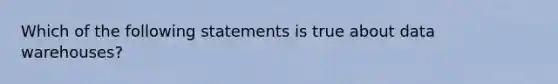 Which of the following statements is true about data warehouses?