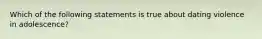 Which of the following statements is true about dating violence in adolescence?