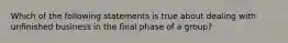 Which of the following statements is true about dealing with unfinished business in the final phase of a group?