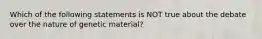 Which of the following statements is NOT true about the debate over the nature of genetic material?