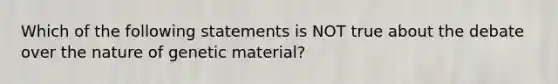 Which of the following statements is NOT true about the debate over the nature of genetic material?