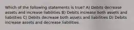 Which of the following statements is true? A) Debits decrease assets and increase liabilities B) Debits increase both assets and liabilities C) Debits decrease both assets and liabilities D) Debits increase assets and decrease liabilities