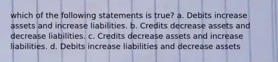 which of the following statements is true? a. Debits increase assets and increase liabilities. b. Credits decrease assets and decrease liabilities. c. Credits decrease assets and increase liabilities. d. Debits increase liabilities and decrease assets