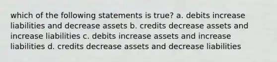 which of the following statements is true? a. debits increase liabilities and decrease assets b. credits decrease assets and increase liabilities c. debits increase assets and increase liabilities d. credits decrease assets and decrease liabilities