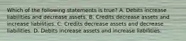 Which of the following statements is true? A. Debits increase liabilities and decrease assets. B. Credits decrease assets and increase liabilities. C. Credits decrease assets and decrease liabilities. D. Debits increase assets and increase liabilities.