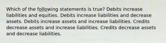 Which of the following statements is true? Debits increase liabilities and equities. Debits increase liabilities and decrease assets. Debits increase assets and increase liabilities. Credits decrease assets and increase liabilities. Credits decrease assets and decrease liabilities.