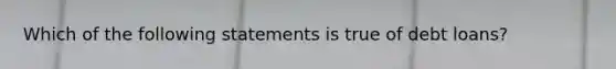 Which of the following statements is true of debt loans?