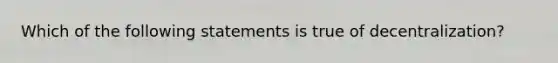 Which of the following statements is true of decentralization?