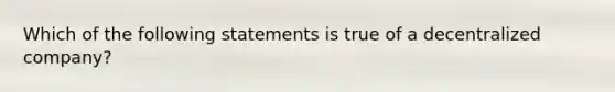 Which of the following statements is true of a decentralized company?