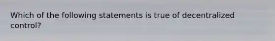 Which of the following statements is true of decentralized control?