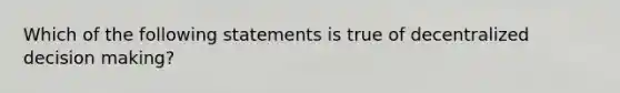 Which of the following statements is true of decentralized decision making?