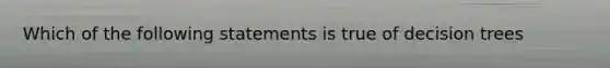 Which of the following statements is true of decision trees