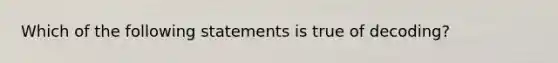 Which of the following statements is true of decoding?