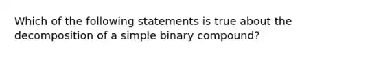 Which of the following statements is true about the decomposition of a simple binary compound?