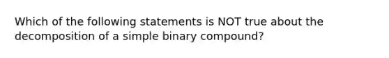 Which of the following statements is NOT true about the decomposition of a simple binary compound?