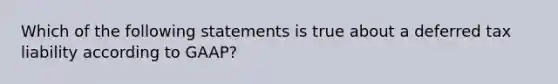 Which of the following statements is true about a deferred tax liability according to GAAP?