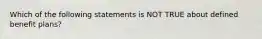 Which of the following statements is NOT TRUE about defined benefit plans?