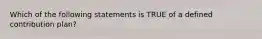 Which of the following statements is TRUE of a defined contribution plan?