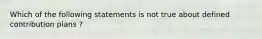 Which of the following statements is not true about defined contribution plans ?