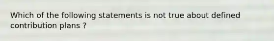 Which of the following statements is not true about defined contribution plans ?