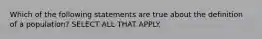 Which of the following statements are true about the definition of a population? SELECT ALL THAT APPLY.