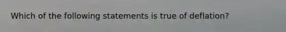 Which of the following statements is true of deflation?