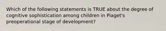 Which of the following statements is TRUE about the degree of cognitive sophistication among children in Piaget's preoperational stage of development?