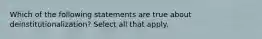 Which of the following statements are true about deinstitutionalization? Select all that apply.