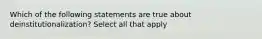 Which of the following statements are true about deinstitutionalization? Select all that apply