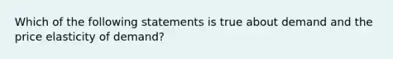 Which of the following statements is true about demand and the price elasticity of demand?