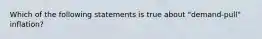 Which of the following statements is true about "demand-pull" inflation?