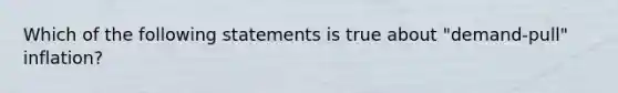 Which of the following statements is true about "demand-pull" inflation?