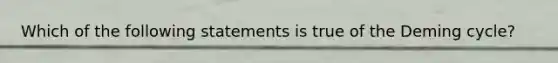 Which of the following statements is true of the Deming cycle?