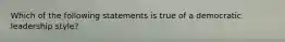 Which of the following statements is true of a democratic leadership style?​