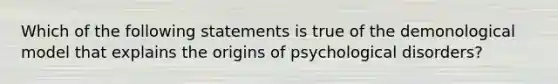 Which of the following statements is true of the demonological model that explains the origins of <a href='https://www.questionai.com/knowledge/ki9dj0ALpL-psychological-disorders' class='anchor-knowledge'>psychological disorders</a>?