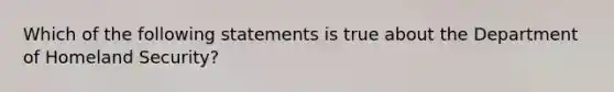 Which of the following statements is true about the Department of Homeland Security?