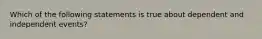 Which of the following statements is true about dependent and independent events?