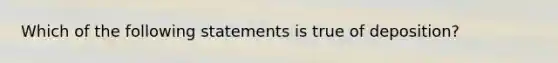 Which of the following statements is true of deposition?