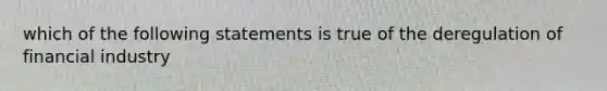 which of the following statements is true of the deregulation of financial industry