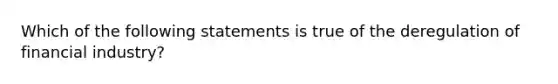 Which of the following statements is true of the deregulation of financial industry?