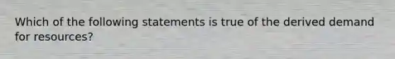 Which of the following statements is true of the derived demand for resources?