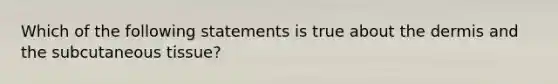 Which of the following statements is true about the dermis and the subcutaneous tissue?