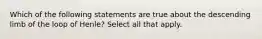 Which of the following statements are true about the descending limb of the loop of Henle? Select all that apply.