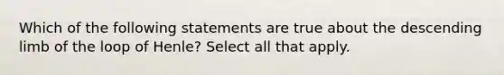 Which of the following statements are true about the descending limb of the loop of Henle? Select all that apply.