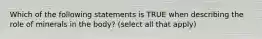 Which of the following statements is TRUE when describing the role of minerals in the body? (select all that apply)