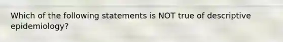 Which of the following statements is NOT true of descriptive epidemiology?