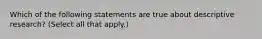 Which of the following statements are true about descriptive research? (Select all that apply.)