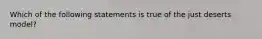 Which of the following statements is true of the just deserts model?